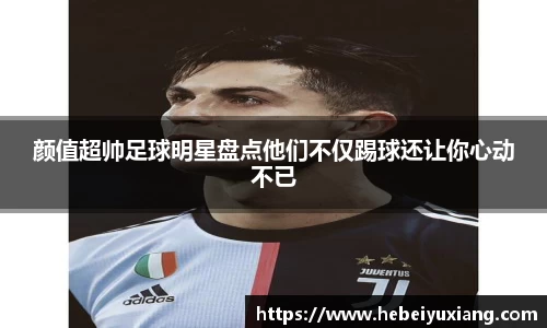 颜值超帅足球明星盘点他们不仅踢球还让你心动不已