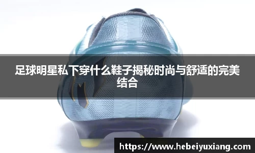 足球明星私下穿什么鞋子揭秘时尚与舒适的完美结合